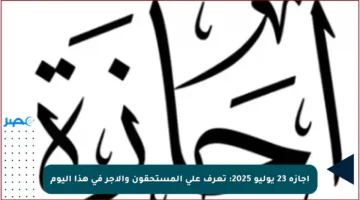 إجازة 23 يوليو 2025: تعرف على المستحقون والأجر في هذا اليوم